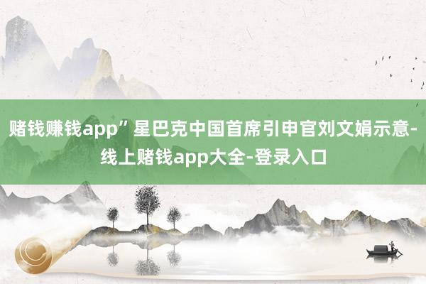 赌钱赚钱app”星巴克中国首席引申官刘文娟示意-线上赌钱app大全-登录入口