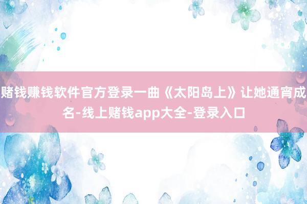 赌钱赚钱软件官方登录一曲《太阳岛上》让她通宵成名-线上赌钱app大全-登录入口