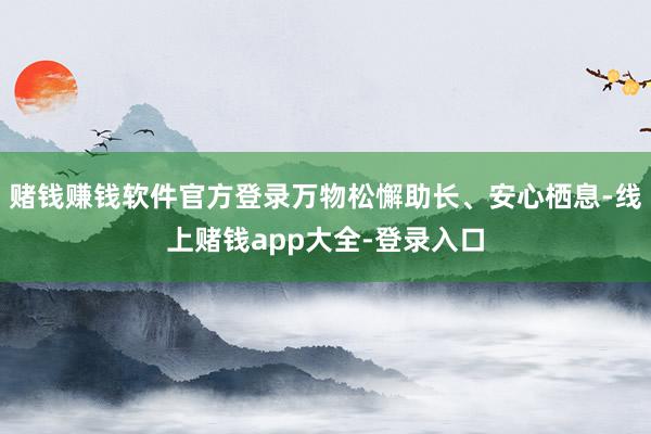 赌钱赚钱软件官方登录万物松懈助长、安心栖息-线上赌钱app大全-登录入口