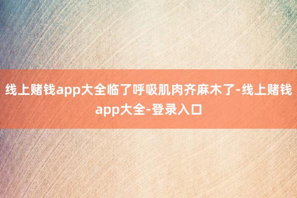 线上赌钱app大全临了呼吸肌肉齐麻木了-线上赌钱app大全-登录入口