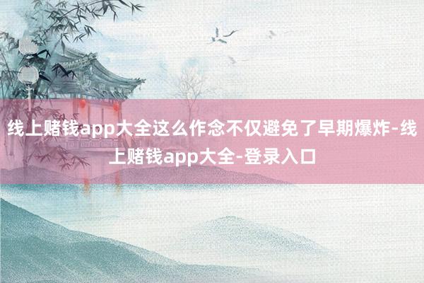 线上赌钱app大全这么作念不仅避免了早期爆炸-线上赌钱app大全-登录入口