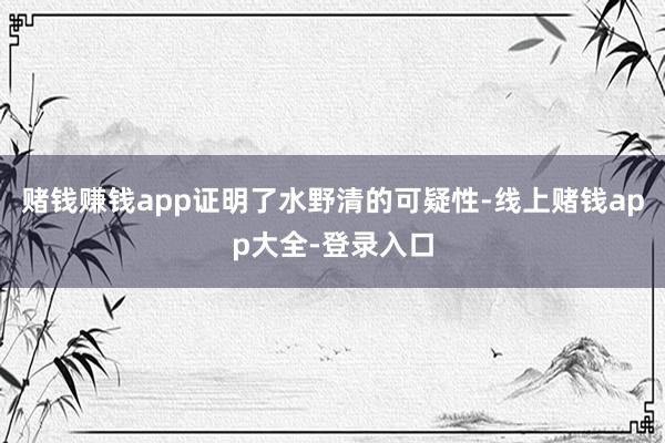 赌钱赚钱app证明了水野清的可疑性-线上赌钱app大全-登录入口