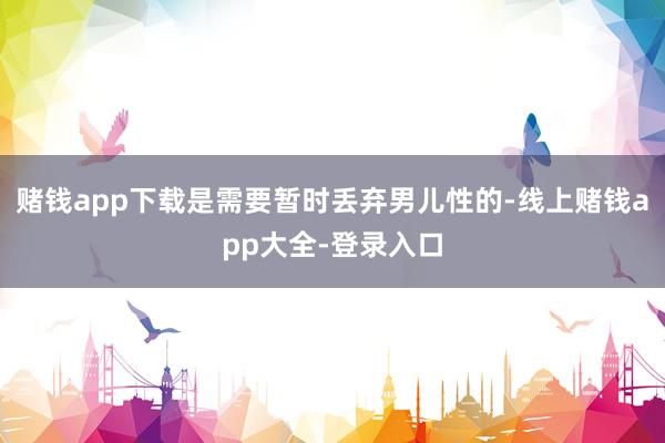 赌钱app下载是需要暂时丢弃男儿性的-线上赌钱app大全-登录入口