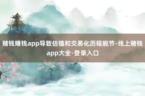 赌钱赚钱app导致估值和交易化历程脱节-线上赌钱app大全-登录入口