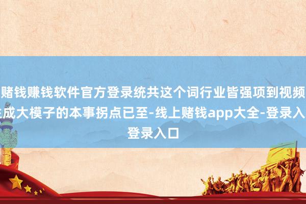 赌钱赚钱软件官方登录统共这个词行业皆强项到视频生成大模子的本事拐点已至-线上赌钱app大全-登录入口