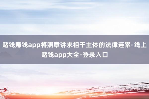 赌钱赚钱app将照章讲求相干主体的法律连累-线上赌钱app大全-登录入口