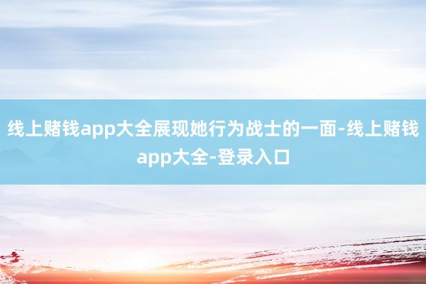 线上赌钱app大全展现她行为战士的一面-线上赌钱app大全-登录入口