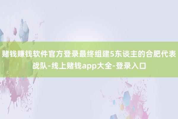 赌钱赚钱软件官方登录最终组建5东谈主的合肥代表战队-线上赌钱app大全-登录入口