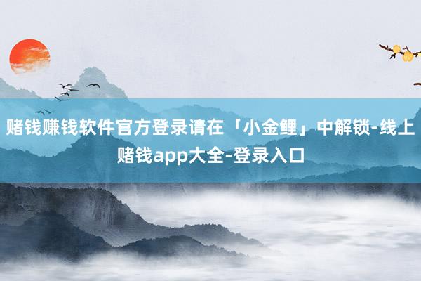 赌钱赚钱软件官方登录请在「小金鲤」中解锁-线上赌钱app大全-登录入口