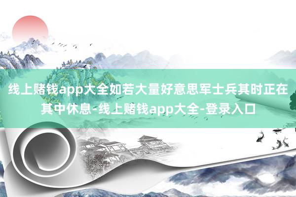 线上赌钱app大全如若大量好意思军士兵其时正在其中休息-线上赌钱app大全-登录入口