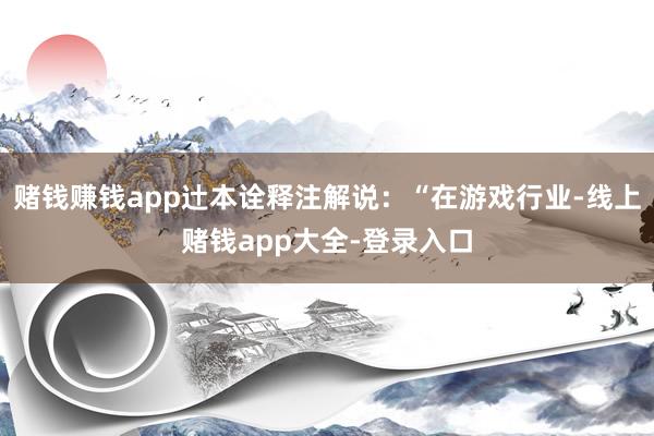 赌钱赚钱app辻本诠释注解说:“在游戏行业-线上赌钱app大全-登录入口