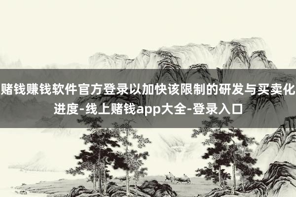 赌钱赚钱软件官方登录以加快该限制的研发与买卖化进度-线上赌钱app大全-登录入口