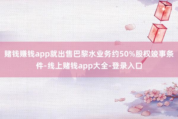 赌钱赚钱app就出售巴黎水业务约50%股权竣事条件-线上赌钱app大全-登录入口
