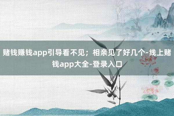 赌钱赚钱app引导看不见;相亲见了好几个-线上赌钱app大全-登录入口