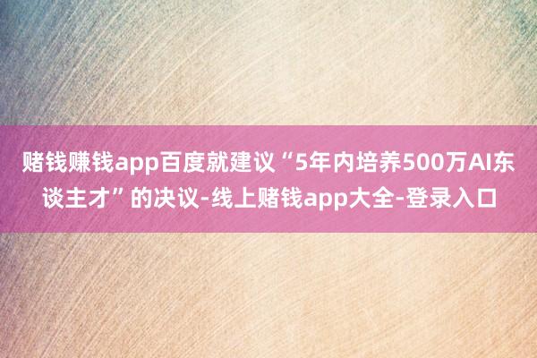 赌钱赚钱app百度就建议“5年内培养500万AI东谈主才”的决议-线上赌钱app大全-登录入口
