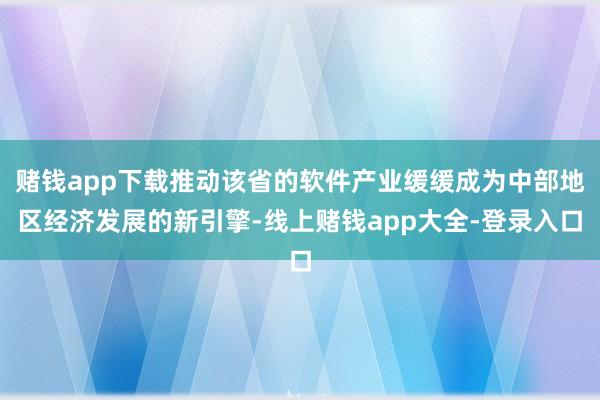 赌钱app下载推动该省的软件产业缓缓成为中部地区经济发展的新引擎-线上赌钱app大全-登录入口