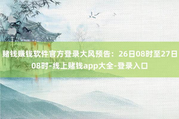 赌钱赚钱软件官方登录大风预告：26日08时至27日08时-线上赌钱app大全-登录入口