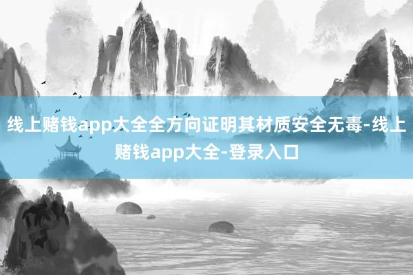 线上赌钱app大全全方向证明其材质安全无毒-线上赌钱app大全-登录入口