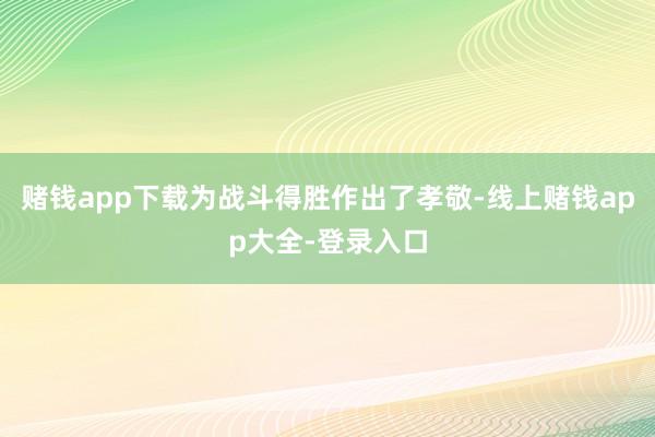 赌钱app下载为战斗得胜作出了孝敬-线上赌钱app大全-登录入口