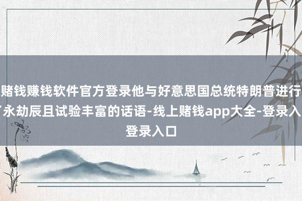 赌钱赚钱软件官方登录他与好意思国总统特朗普进行了永劫辰且试验丰富的话语-线上赌钱app大全-登录入口