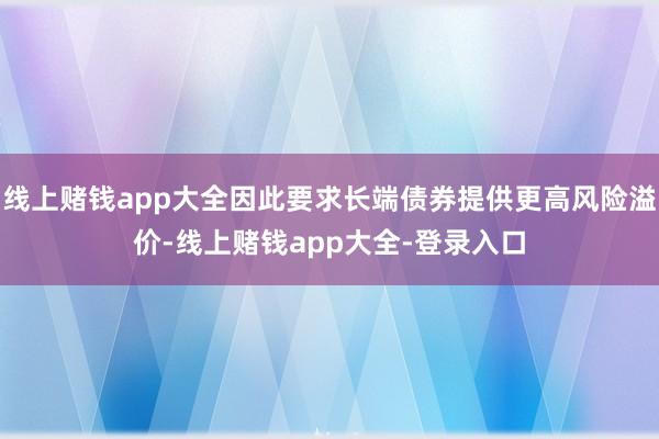 线上赌钱app大全因此要求长端债券提供更高风险溢价-线上赌钱app大全-登录入口