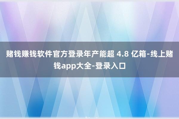 赌钱赚钱软件官方登录年产能超 4.8 亿箱-线上赌钱app大全-登录入口
