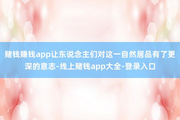赌钱赚钱app让东说念主们对这一自然居品有了更深的意志-线上赌钱app大全-登录入口