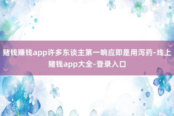 赌钱赚钱app许多东谈主第一响应即是用泻药-线上赌钱app大全-登录入口