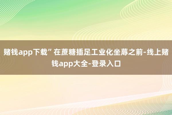 赌钱app下载”在蔗糖插足工业化坐蓐之前-线上赌钱app大全-登录入口