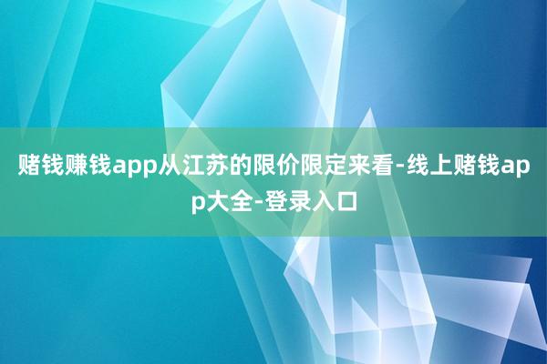 赌钱赚钱app从江苏的限价限定来看-线上赌钱app大全-登录入口