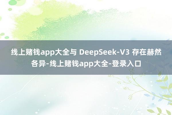 线上赌钱app大全与 DeepSeek-V3 存在赫然各异-线上赌钱app大全-登录入口