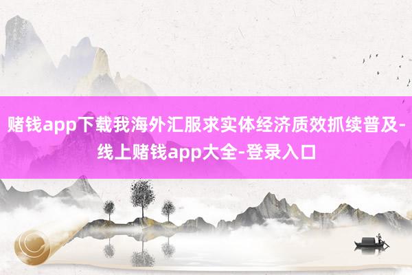 赌钱app下载我海外汇服求实体经济质效抓续普及-线上赌钱app大全-登录入口