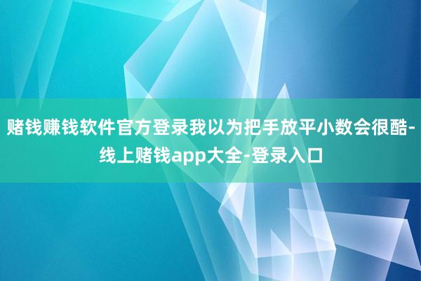 赌钱赚钱软件官方登录我以为把手放平小数会很酷-线上赌钱app大全-登录入口