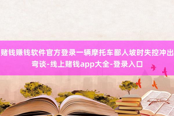 赌钱赚钱软件官方登录一辆摩托车鄙人坡时失控冲出弯谈-线上赌钱app大全-登录入口