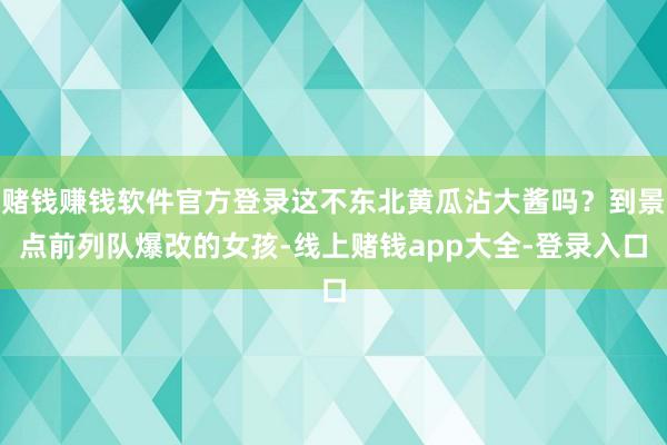 赌钱赚钱软件官方登录这不东北黄瓜沾大酱吗？到景点前列队爆改的女孩-线上赌钱app大全-登录入口