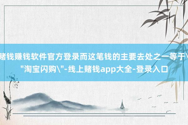 赌钱赚钱软件官方登录而这笔钱的主要去处之一等于