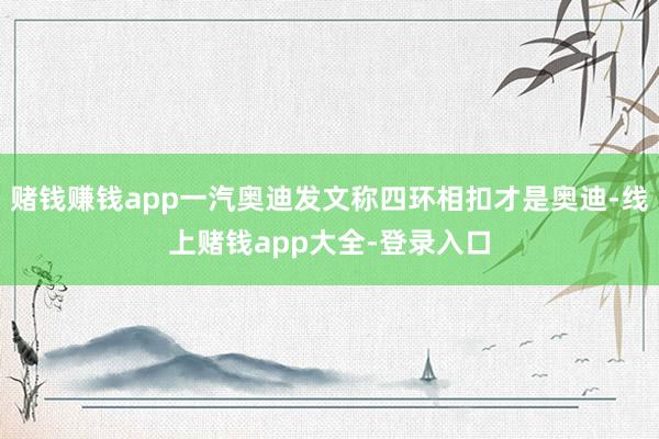 赌钱赚钱app一汽奥迪发文称四环相扣才是奥迪-线上赌钱app大全-登录入口