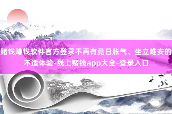 赌钱赚钱软件官方登录不再有竟日胀气、坐立难安的不适体验-线上赌钱app大全-登录入口