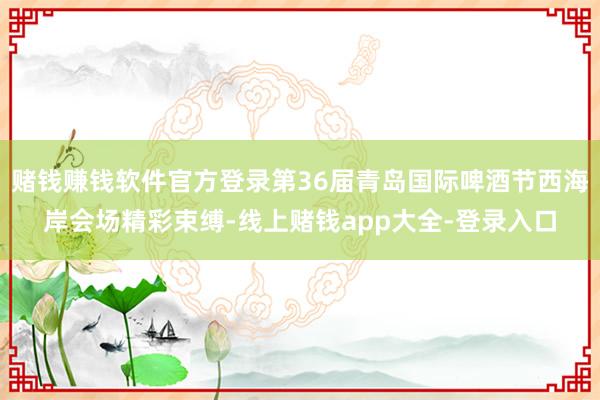 赌钱赚钱软件官方登录第36届青岛国际啤酒节西海岸会场精彩束缚-线上赌钱app大全-登录入口