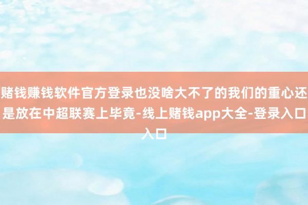 赌钱赚钱软件官方登录也没啥大不了的我们的重心还是放在中超联赛上毕竟-线上赌钱app大全-登录入口