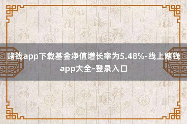 赌钱app下载基金净值增长率为5.48%-线上赌钱app大全-登录入口
