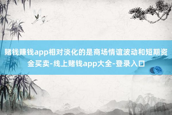赌钱赚钱app相对淡化的是商场情谊波动和短期资金买卖-线上赌钱app大全-登录入口
