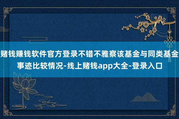 赌钱赚钱软件官方登录不错不雅察该基金与同类基金事迹比较情况-线上赌钱app大全-登录入口