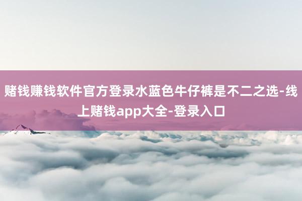 赌钱赚钱软件官方登录水蓝色牛仔裤是不二之选-线上赌钱app大全-登录入口