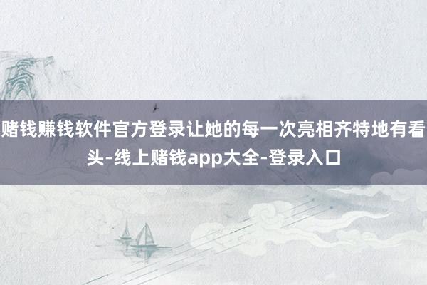 赌钱赚钱软件官方登录让她的每一次亮相齐特地有看头-线上赌钱app大全-登录入口