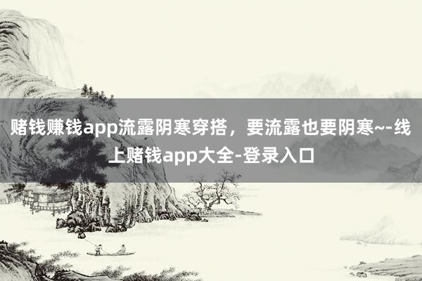 赌钱赚钱app流露阴寒穿搭,要流露也要阴寒~-线上赌钱app大全-登录入口