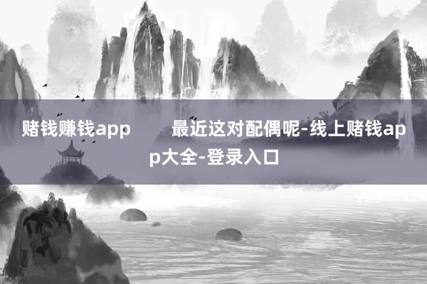 赌钱赚钱app        最近这对配偶呢-线上赌钱app大全-登录入口