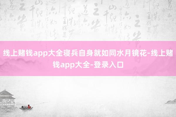 线上赌钱app大全寝兵自身就如同水月镜花-线上赌钱app大全-登录入口