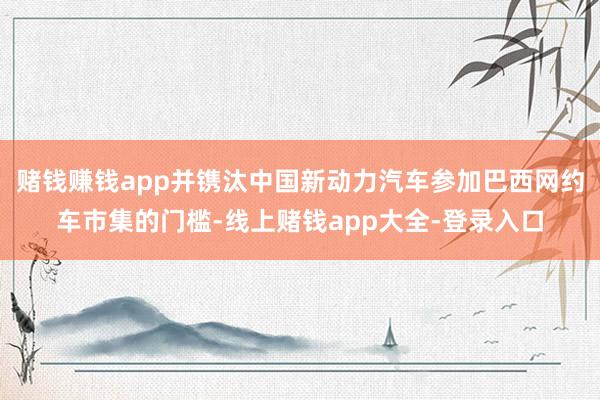 赌钱赚钱app并镌汰中国新动力汽车参加巴西网约车市集的门槛-线上赌钱app大全-登录入口
