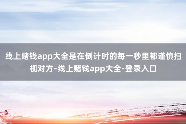 线上赌钱app大全是在倒计时的每一秒里都谨慎扫视对方-线上赌钱app大全-登录入口